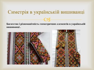 
Симетрія в українській вишиванці
Багатство і різноманітність геометричних елементів в українській
вишиванці .
 