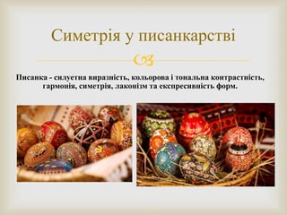 
Симетрія у писанкарстві
Писанка - силуетна виразність, кольорова і тональна контрастність,
гармонія, симетрія, лаконізм та експресивність форм.
 