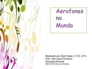 Aerofones
no
Mundo
Realizado por: Zara Faisal, n.º 25 - 6.ºA
Prof.: Ana Lúcia Francisco
Educação Musical
ES/2,3 Prof. Ruy Luís Gomes
 