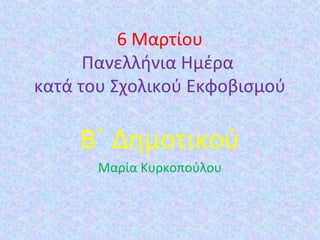 6 Μαρτίου
Πανελλήνια Ημέρα
κατά του Σχολικού Εκφοβισμού
Β΄ Δημοτικού
Μαρία Κυρκοπούλου
 