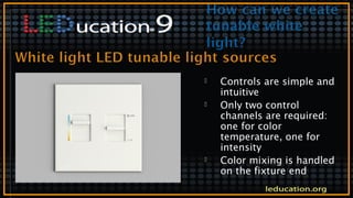  Controls are simple and
intuitive
 Only two control
channels are required:
one for color
temperature, one for
intensity
 Color mixing is handled
on the fixture end
 
