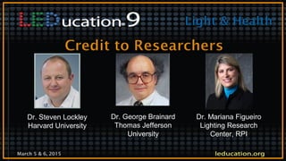 March 5 & 6, 2015
Dr. George Brainard
Thomas Jefferson
University
Dr. Mariana Figueiro
Lighting Research
Center, RPI
Dr. Steven Lockley
Harvard University
 