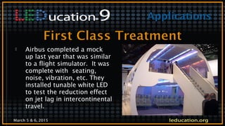 March 5 & 6, 2015
 Airbus completed a mock
up last year that was similar
to a flight simulator. It was
complete with seating,
noise, vibration, etc. They
installed tunable white LED
to test the reduction effect
on jet lag in intercontinental
travel.
 