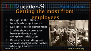 March 5 & 6, 2015
 Daylight is the ultimate
tunable white light source
 Daylight = better entrainment
 Studies show a correlation
between daylight and
workplace satisfaction
 Researchers and designers
recreate daylight with tunable
white light sources
 