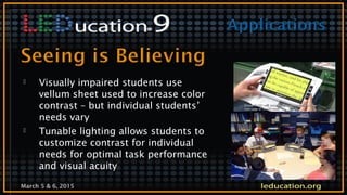 March 5 & 6, 2015
 Visually impaired students use
vellum sheet used to increase color
contrast – but individual students’
needs vary
 Tunable lighting allows students to
customize contrast for individual
needs for optimal task performance
and visual acuity
 