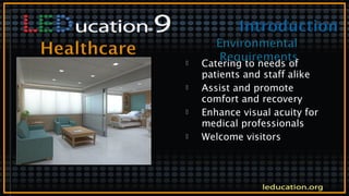  Catering to needs of
patients and staff alike
 Assist and promote
comfort and recovery
 Enhance visual acuity for
medical professionals
 Welcome visitors
 