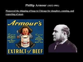 Phillip Armour (1832-1901)
Pioneered the shipping of hogs to Chicago for slaughter, canning, and
exporting of meat.
 