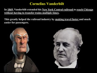 Cornelius Vanderbilt
In 1869, Vanderbilt extended his New York Central railroad to reach Chicago
without having to transfer trains multiple times.
This greatly helped the railroad industry by making travel faster and much
easier for passengers.
 