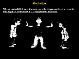 Mediation
When a neutral third party (in some cases, the government) gets involved to
help negotiate a settlement that is acceptable to both sides.
 