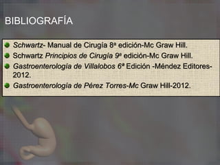 BIBLIOGRAFÍA
Schwartz- Manual de Cirugía 8a edición-Mc Graw Hill.
Schwartz Principios de Cirugía 9a edición-Mc Graw Hill.
Gastroenterología de Villalobos 6ª Edición -Méndez Editores-
2012.
Gastroenterología de Pérez Torres-Mc Graw Hill-2012.
 