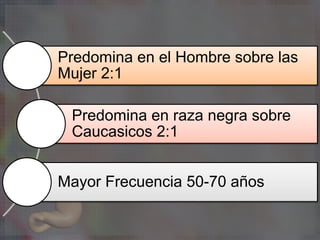 Predomina en el Hombre sobre las
Mujer 2:1
Predomina en raza negra sobre
Caucasicos 2:1
Mayor Frecuencia 50-70 años
 