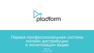 Первая профессиональная система
онлайн дистрибуции
и монетизации видео
Москва
11 марта 2015
 