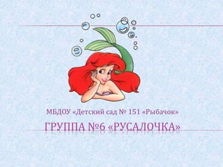 ГРУППА №6 «РУСАЛОЧКА»
МБДОУ «Детский сад № 151 «Рыбачок»
 