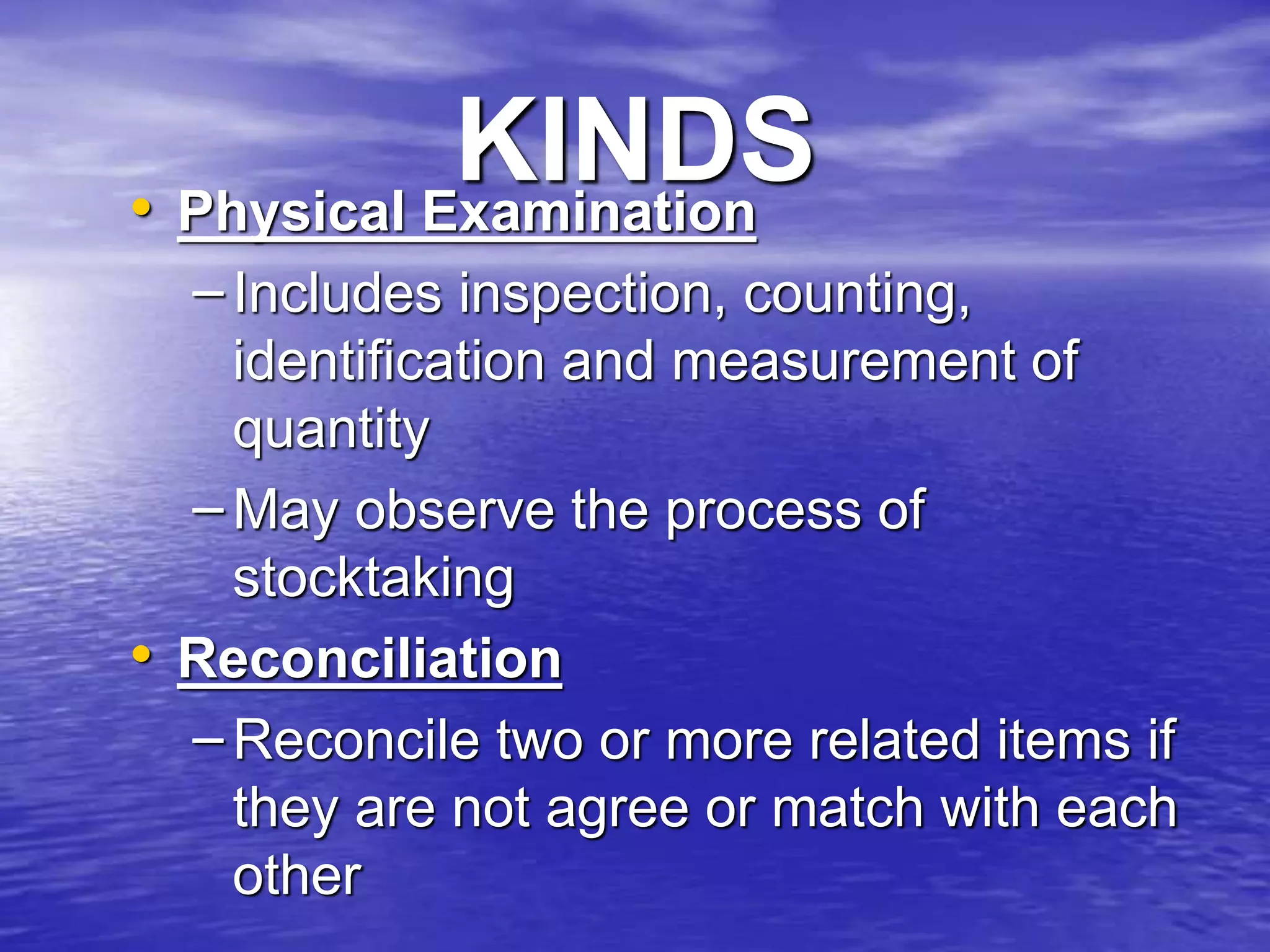 KINDS• Physical Examination
– Includes inspection, counting,
identification and measurement of
quantity
– May observe the process of
stocktaking
• Reconciliation
– Reconcile two or more related items if
they are not agree or match with each
other
 