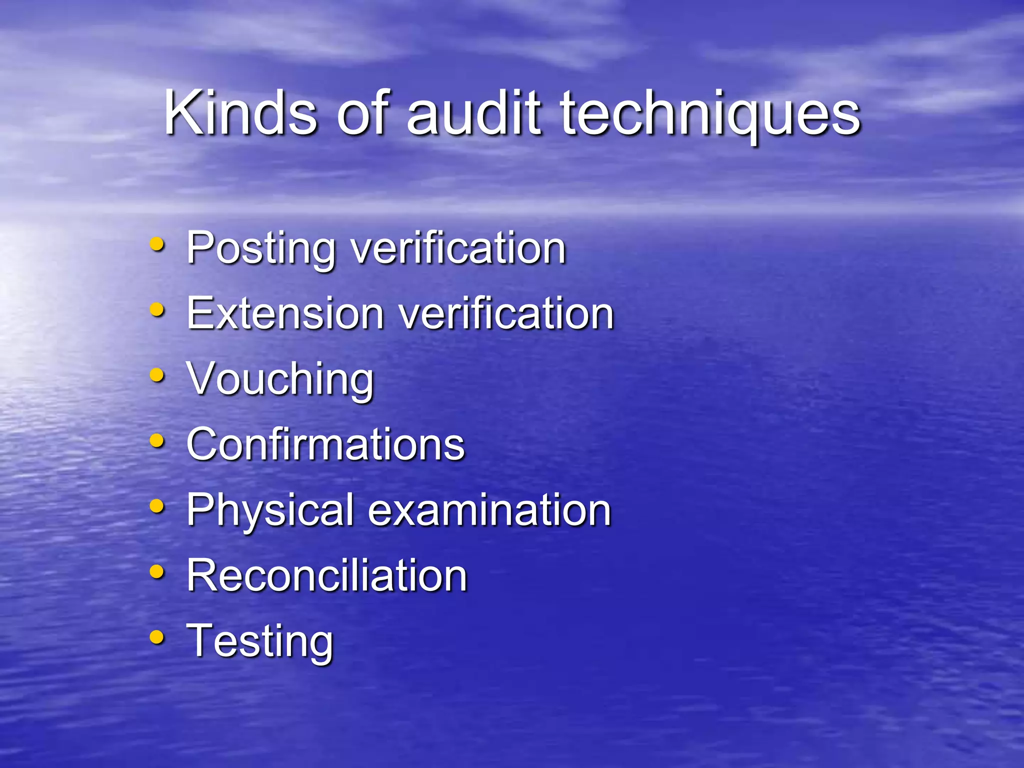 Kinds of audit techniques
• Posting verification
• Extension verification
• Vouching
• Confirmations
• Physical examination
• Reconciliation
• Testing
 