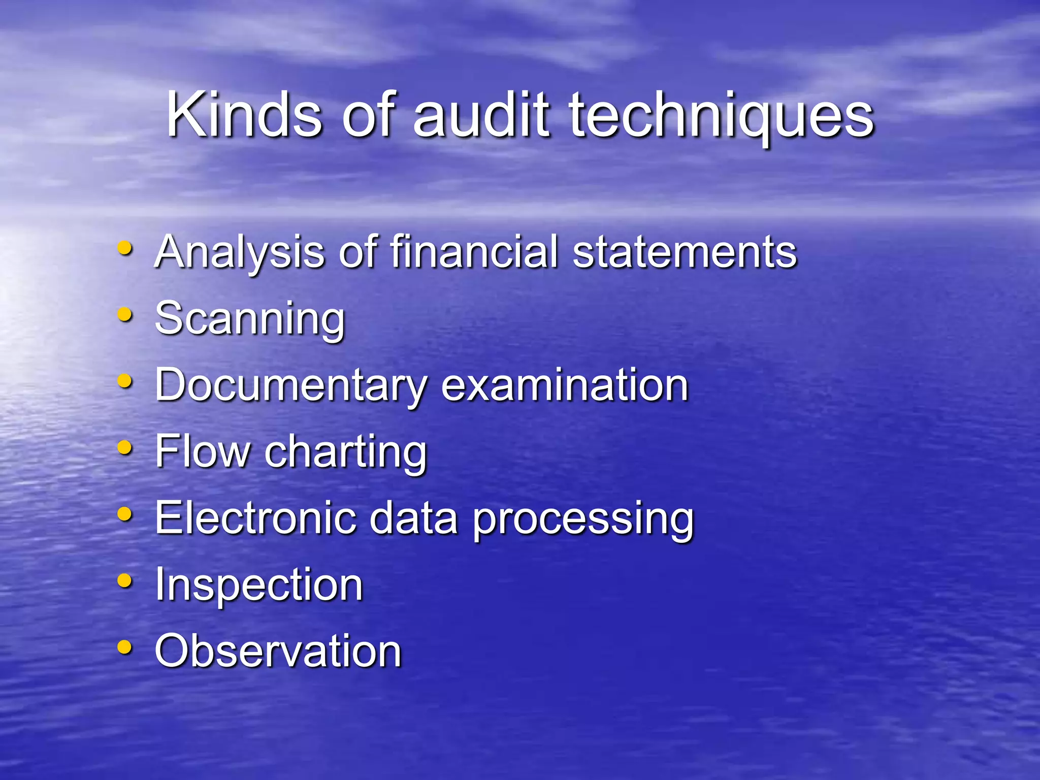 Kinds of audit techniques
• Analysis of financial statements
• Scanning
• Documentary examination
• Flow charting
• Electronic data processing
• Inspection
• Observation
 