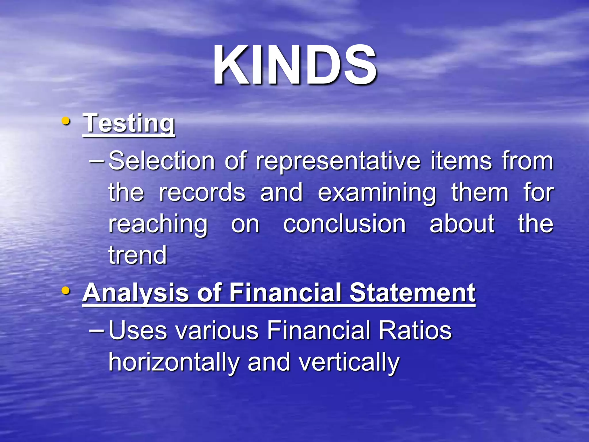 KINDS
• Testing
– Selection of representative items from
the records and examining them for
reaching on conclusion about the
trend
• Analysis of Financial Statement
– Uses various Financial Ratios
horizontally and vertically
 