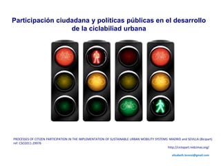 PROCESSES OF CITIZEN PARTICIPATION IN THE IMPLEMENTATION OF SUSTAINABLE URBAN MOBILITY SYSTEMS: MADRID and SEVILLA (Bicipart)
ref: CSO2011-29976
Participación ciudadana y políticas públicas en el desarrollo
de la ciclabiliad urbana
http://ciclopart.redcimas.org/
elisabeth.lorenzi@gmail.com
 