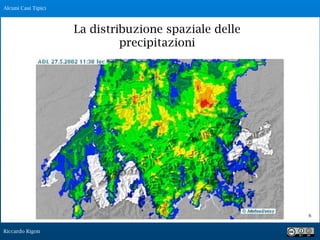 Riccardo Rigon
!6
La distribuzione spaziale delle
precipitazioni
Alcuni Casi Tipici
 