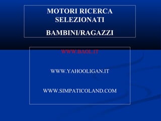MOTORI RICERCA
SELEZIONATI
BAMBINI/RAGAZZI
WWW.BAOL.IT
WWW.YAHOOLIGAN.IT
WWW.SIMPATICOLAND.COM
 
