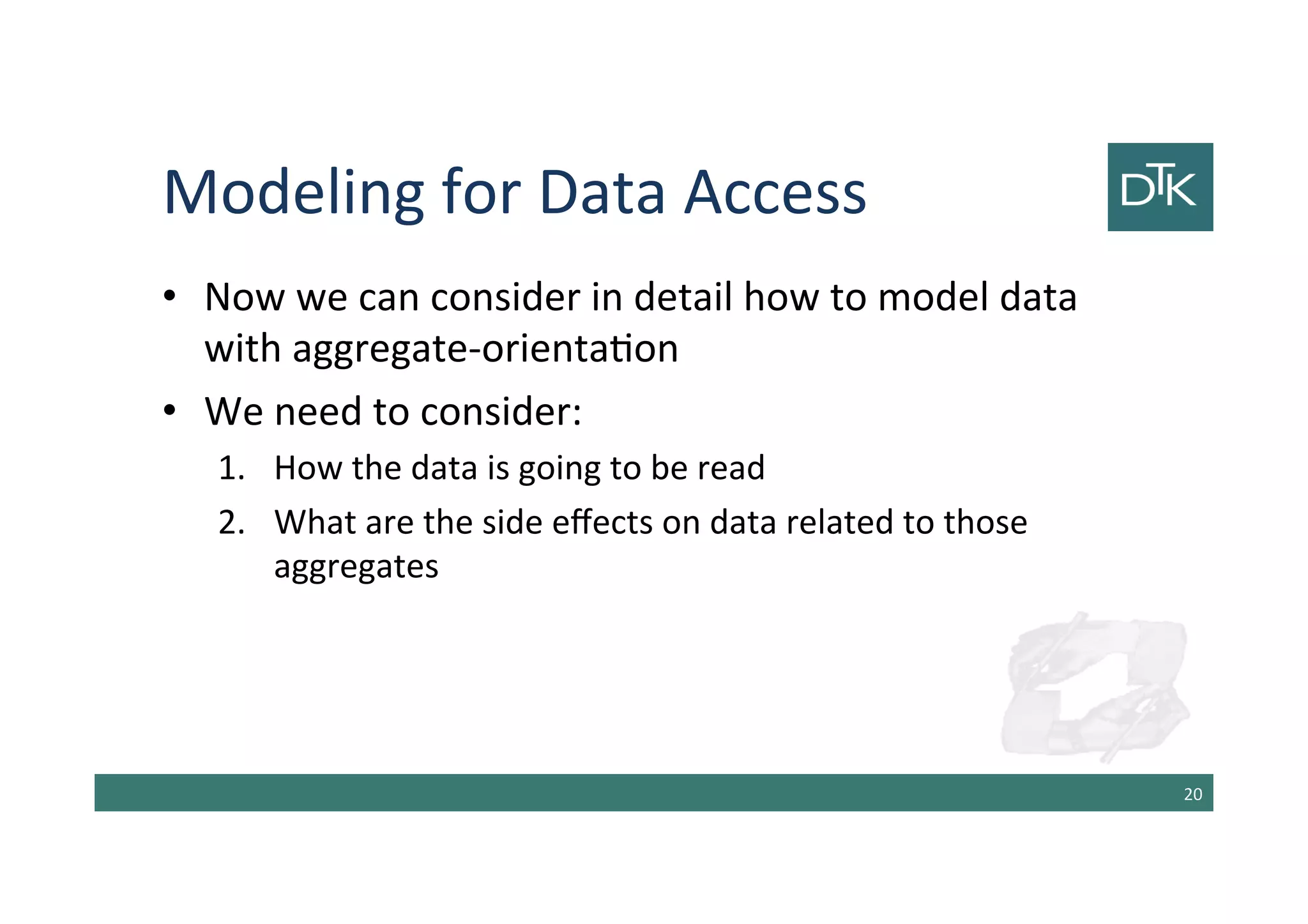 Modeling for Data Access
• Now we can consider in detail how to model data
with aggregate-orientation
• We need to consider:
1. How the data is going to be read
2. What are the side effects on data related to those
aggregates
21
 