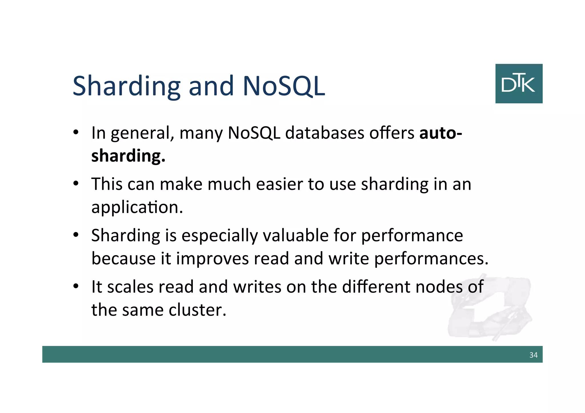 Sharding and NoSQL
• In general, many NoSQL databases offers auto-
sharding.
• This can make much easier to use sharding in an
application.
• Sharding is especially valuable for performance
because it improves read and write performances.
• It scales read and writes on the different nodes of
the same cluster.
35
 