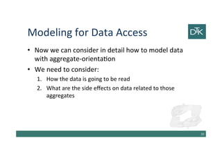 Modeling for Data Access
• Now we can consider in detail how to model data
with aggregate-orientation
• We need to consider:
1. How the data is going to be read
2. What are the side effects on data related to those
aggregates
21
 