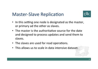 Master-Slave Replication
• In this setting one node is designated as the master,
or primary ad the other as slaves.
• The master is the authoritative source for the date
and designed to process updates and send them to
slaves.
• The slaves are used for read operations.
• This allows us to scale in data intensive dataset.
38
 