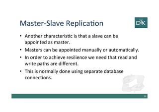 Master-Slave Replication
• Another characteristic is that a slave can be
appointed as master.
• Masters can be appointed manually or automatically.
• In order to achieve resilience we need that read and
write paths are different.
• This is normally done using separate database
connections.
40
 
