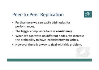 Peer-to-Peer Replication
• Furthermore we can easily add nodes for
performances.
• The bigger compliance here is consistency.
• When we can write on different nodes, we increase
the probability to have inconsistency on writes.
• However there is a way to deal with this problem.
44
 
