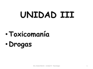 UNIDAD III
• Toxicomanía
• Drogas
Dra. Estela Martin - Unidad III - Toxicología 1
 