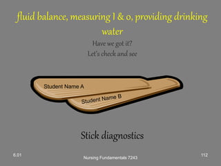 fluid balance, measuring I & 0, providing drinking
water
Have we got it?
Let’s check and see
Stick diagnostics
Student Name A
Nursing Fundamentals 7243
1126.01
 