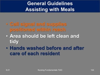 • Call signal and supplies
positioned within reach
• Area should be left clean and
tidy
• Hands washed before and after
care of each resident
Nursing Fundamentals 7243 1246.01
General Guidelines
Assisting with Meals
 