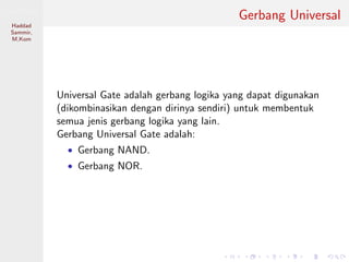 Sistem Digital
Haddad
Sammir,
M.Kom
Gerbang Universal
Universal Gate adalah gerbang logika yang dapat digunakan
(dikombinasikan dengan dirinya sendiri) untuk membentuk
semua jenis gerbang logika yang lain.
Gerbang Universal Gate adalah:
• Gerbang NAND.
• Gerbang NOR.
 