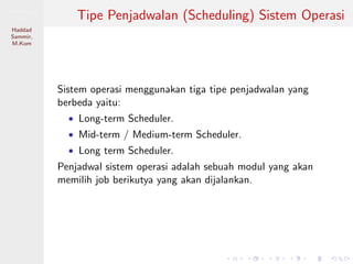 Pemrosesan
Paralel
Haddad
Sammir,
M.Kom
Tipe Penjadwalan (Scheduling) Sistem Operasi
Sistem operasi menggunakan tiga tipe penjadwalan yang
berbeda yaitu:
• Long-term Scheduler.
• Mid-term / Medium-term Scheduler.
• Long term Scheduler.
Penjadwal sistem operasi adalah sebuah modul yang akan
memilih job berikutya yang akan dijalankan.
 