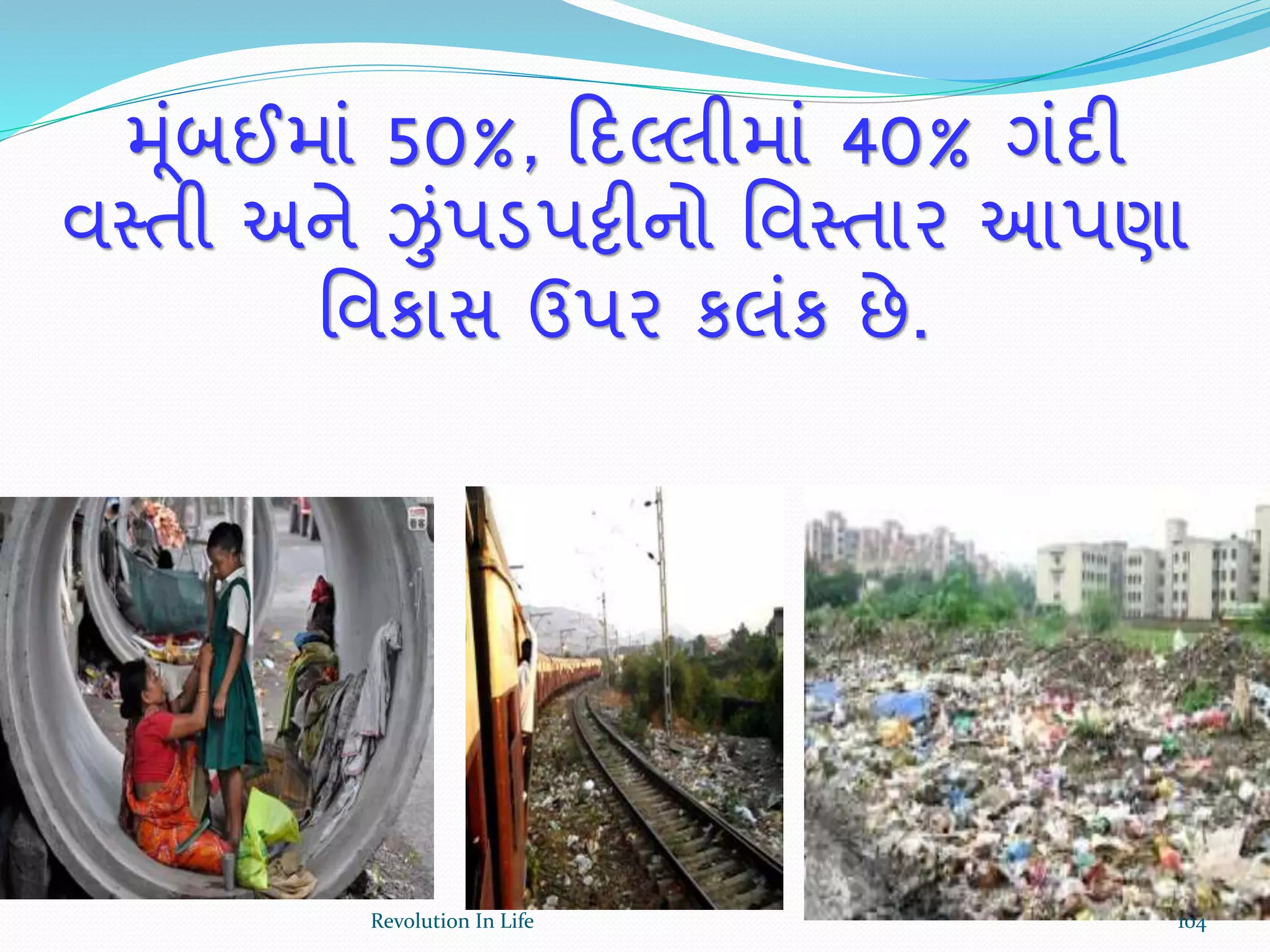 મૂંબઈમાં 50%, ક્રદલ્લીમાં 40% ગંદી
વસ્તી અને ઝંપડપટ્ટીનો ર્વસ્તાર આપણા
ર્વકાસ ઉપર કલંક છે.
104Revolution In Life
 