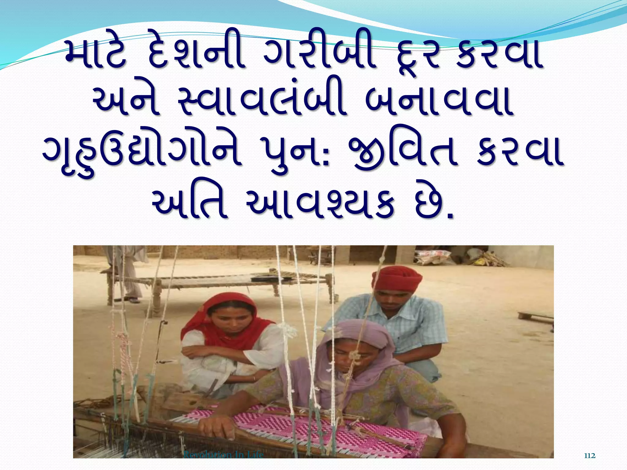 માટે દેશની ગરીબી દૂર કરવા
અને સ્વાવલંબી બનાવવા
ગૃહુઉદ્યોગોને પુન: જીર્વત કરવા
અર્ત આવશ્યક છે.
112Revolution In Life
 