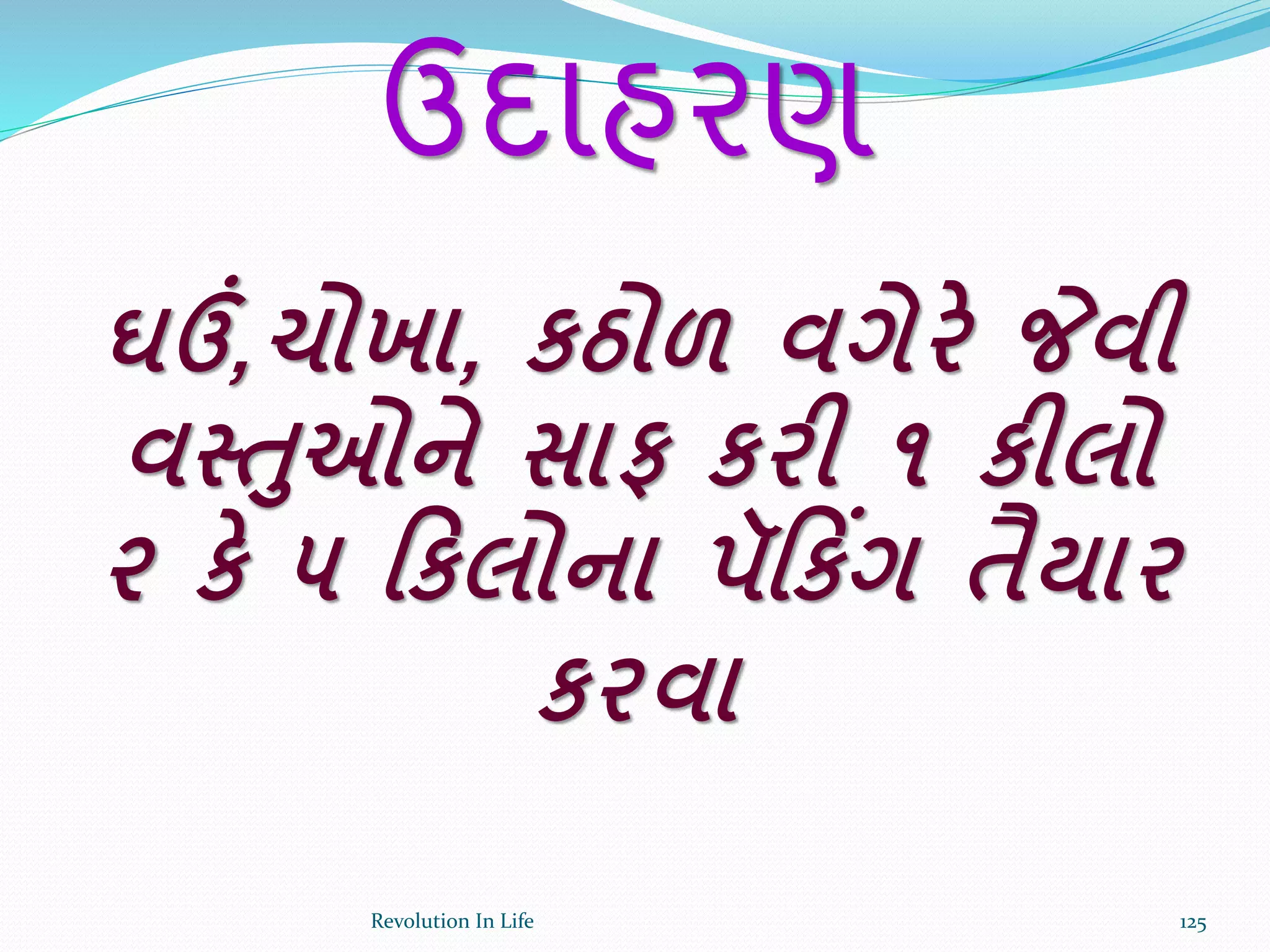 ઉદાહરણ
ઘઉં,ચોખા, કઠોળ વગેરે જેવી
વસ્તઓને સાફ કરી ૧ કીલો
૨ કે ૫ રકલોના પૅરકિંગ તૈયાર
કરવા
125Revolution In Life
 