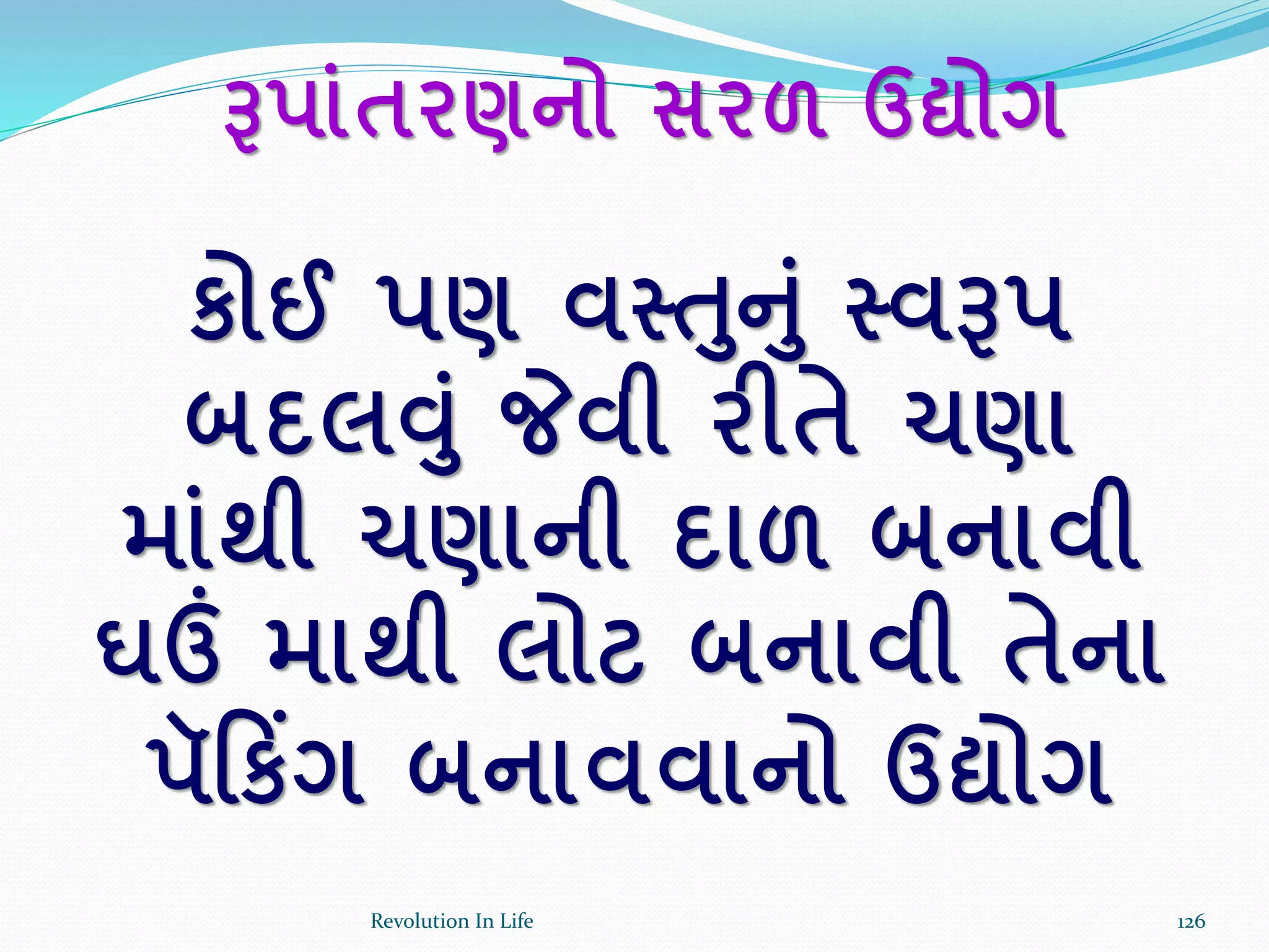 રૂપાાંતરણનો સરળ ઉદ્યોગ
કોઈ પણ વસ્તનાં સ્વરૂપ
બદલવાં જેવી રીતે ચણા
માાંથી ચણાની દાળ બનાવી
ઘઉં માથી લોટ બનાવી તેના
પૅરકિંગ બનાવવાનો ઉદ્યોગ
126Revolution In Life
 