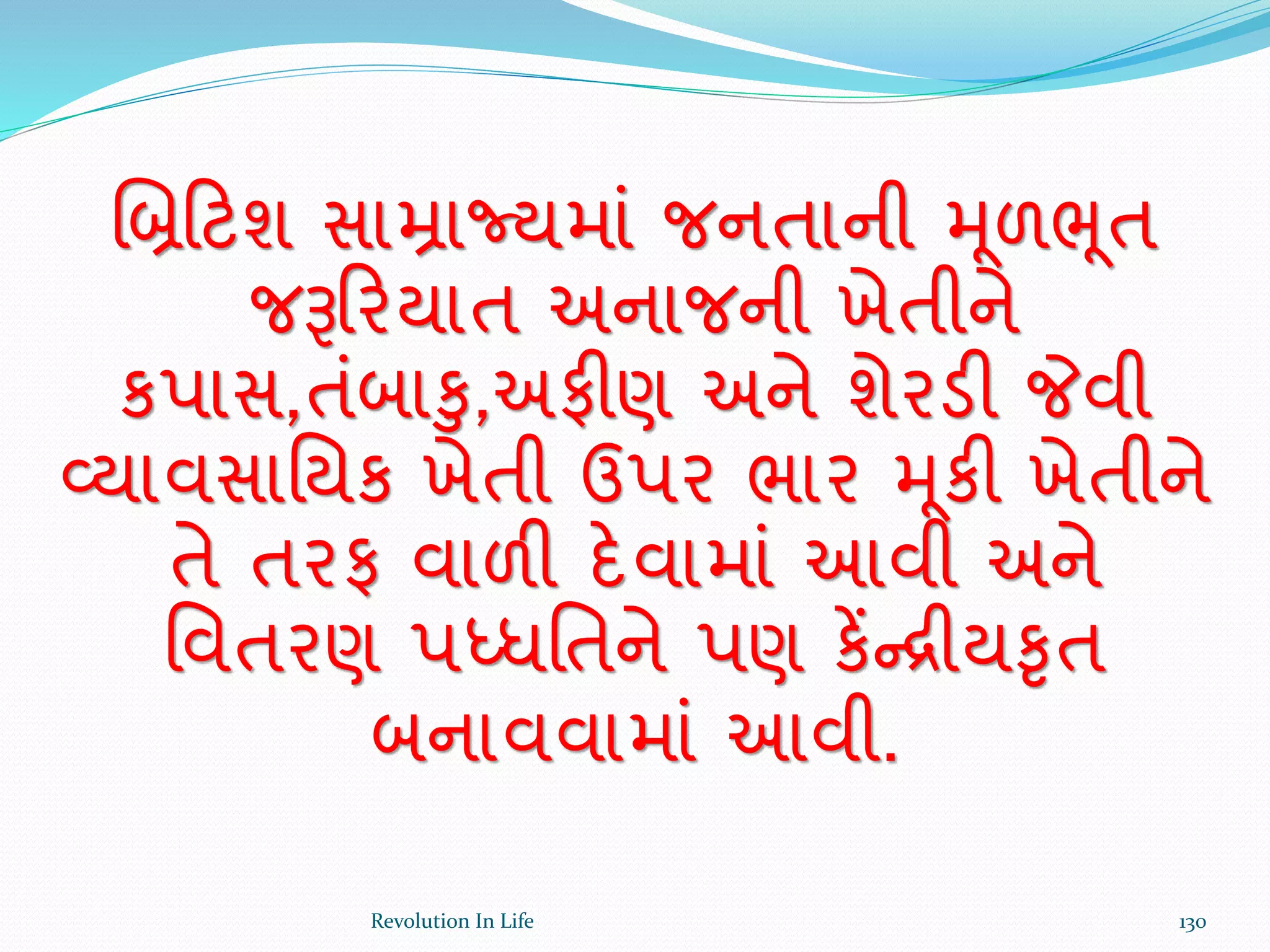 ચિક્રટશ સામ્રાજ્યમાં જનતાની મૂળભૂત
જરૂક્રરયાત અનાજની ખેતીને
કપાસ,તંબાકુ,અફીણ અને શેરડી જેવી
વ્યાવસાર્યક ખેતી ઉપર ભાર મૂકી ખેતીને
તે તરફ વાળી દેવામાં આવી અને
ર્વતરણ પધ્ધર્તને પણ કેંન્રીયકૃત
બનાવવામાં આવી.
130Revolution In Life
 