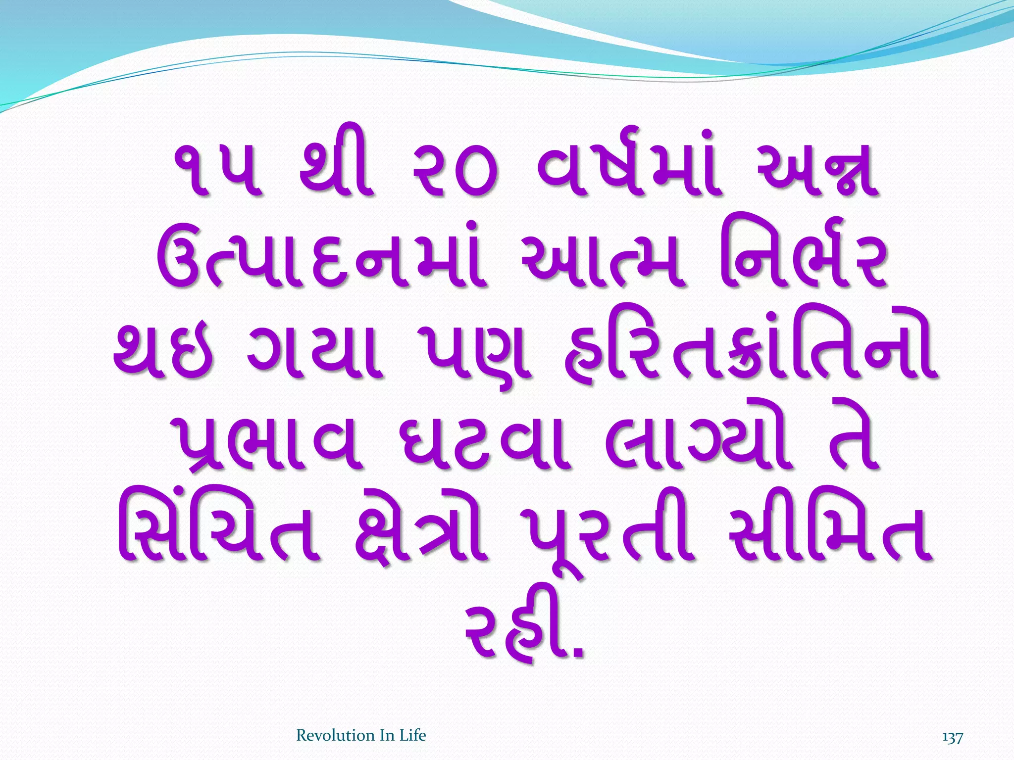 ૧૫ થી ૨૦ વષકમાાં અન્ન
ઉત્પાદનમાાં આત્મ ર્નભકર
થઇ ગયા પણ હરરતક્રાાંર્તનો
પ્રભાવ ઘટવા લાગ્યો તે
ર્સિંચચત ક્ષેત્રો પૂરતી સીર્મત
રહી.
137Revolution In Life
 