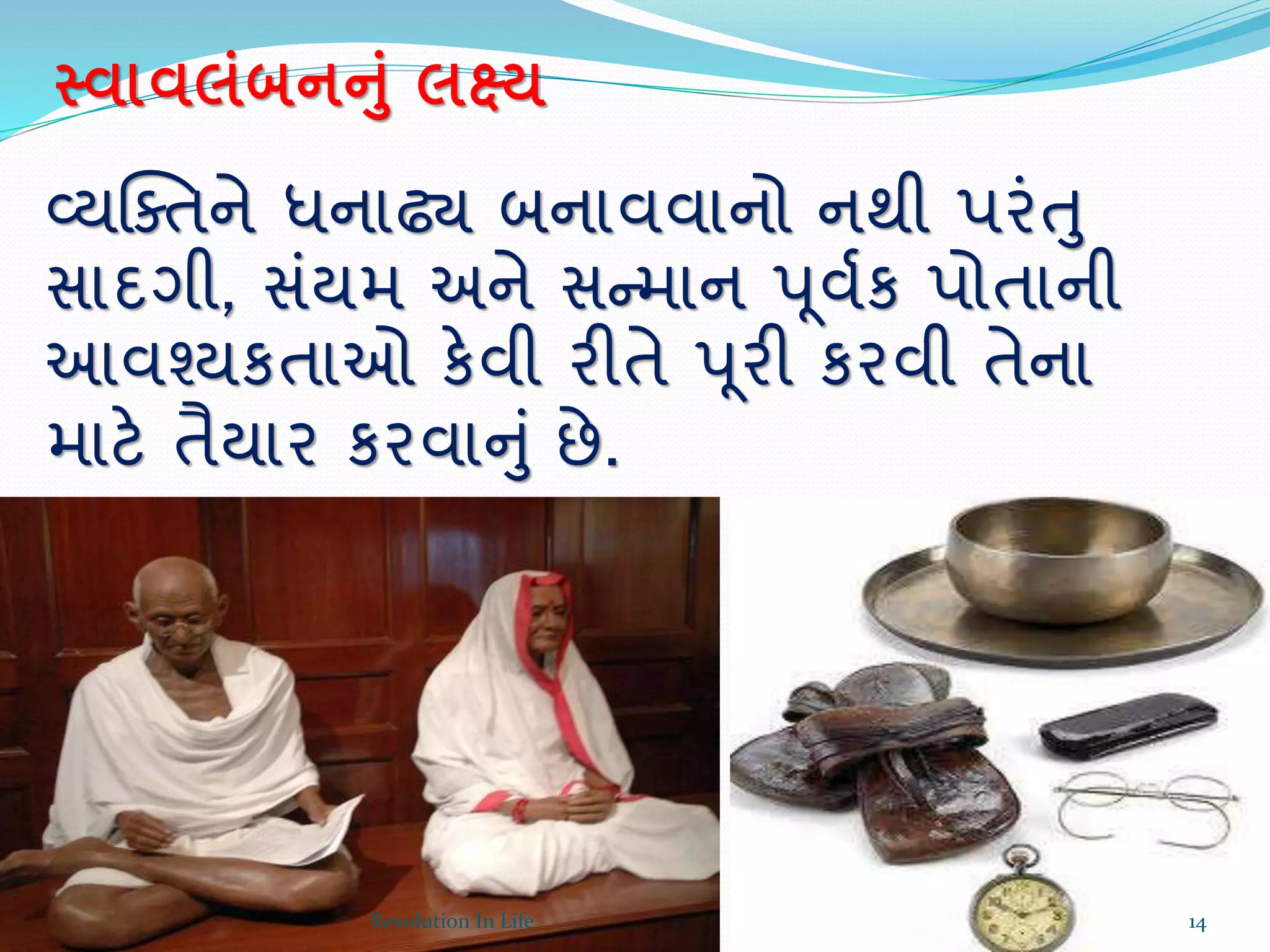 સ્વાવલાંબનનાં લક્ષ્ય
વ્યક્ક્તને ધનાઢ્ય બનાવવાનો નથી પરંતુ
સાદગી, સંયમ અને સન્માન પ ૂવથક પોતાની
આવશ્યકતાઓ કેવી રીતે પ ૂરી કરવી તેના
માટે તૈયાર કરવાનું છે.
14Revolution In Life
 