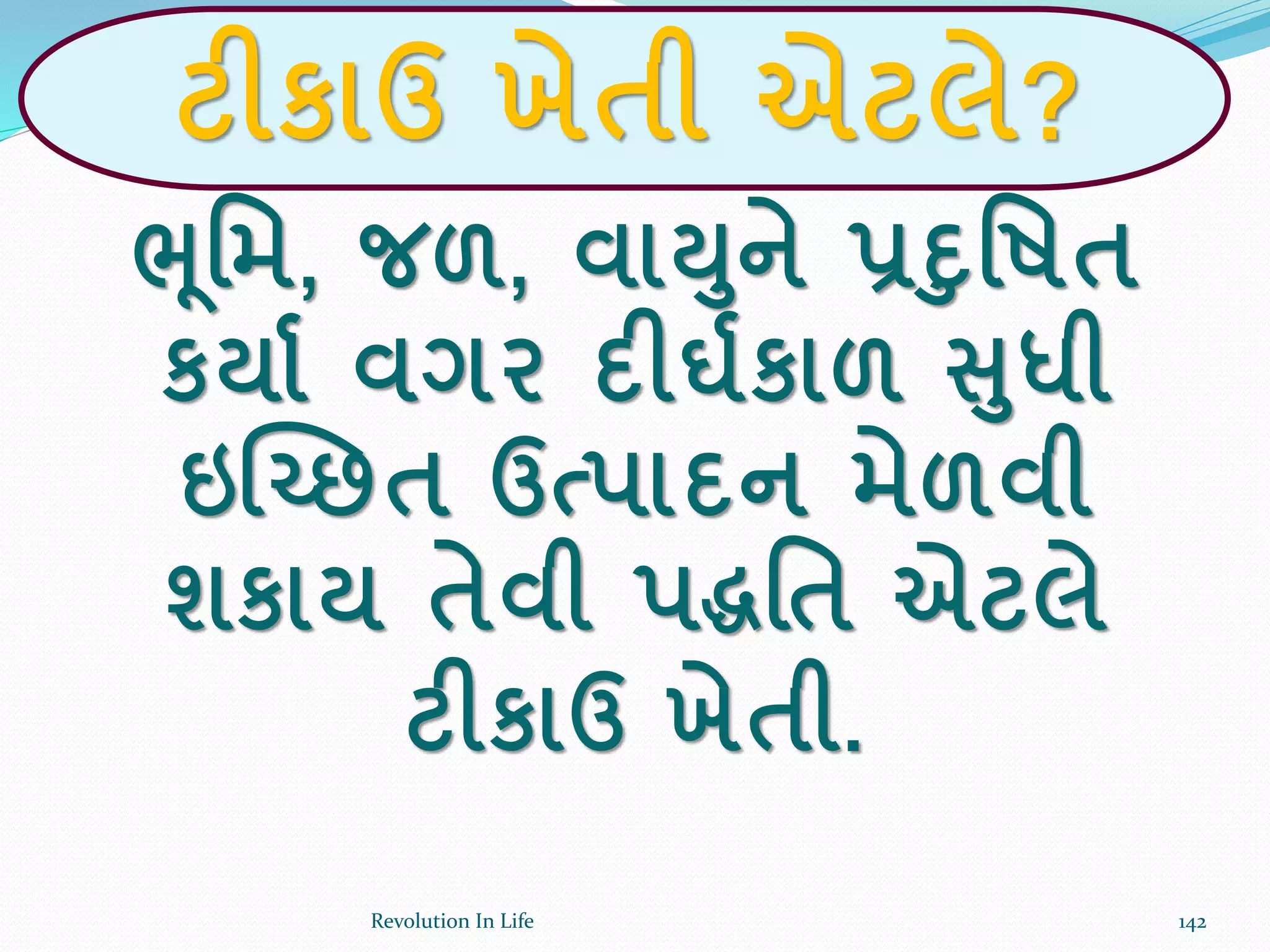 ટીકાઉ ખેતી એટલે?
ભૂર્મ, જળ, વા્ને પ્રદર્ષત
કયાક વગર દીઘકકાળ સધી
ઇચ્ચ્છત ઉત્પાદન મેળવી
શકાય તેવી પદ્ધર્ત એટલે
ટીકાઉ ખેતી.
142Revolution In Life
 