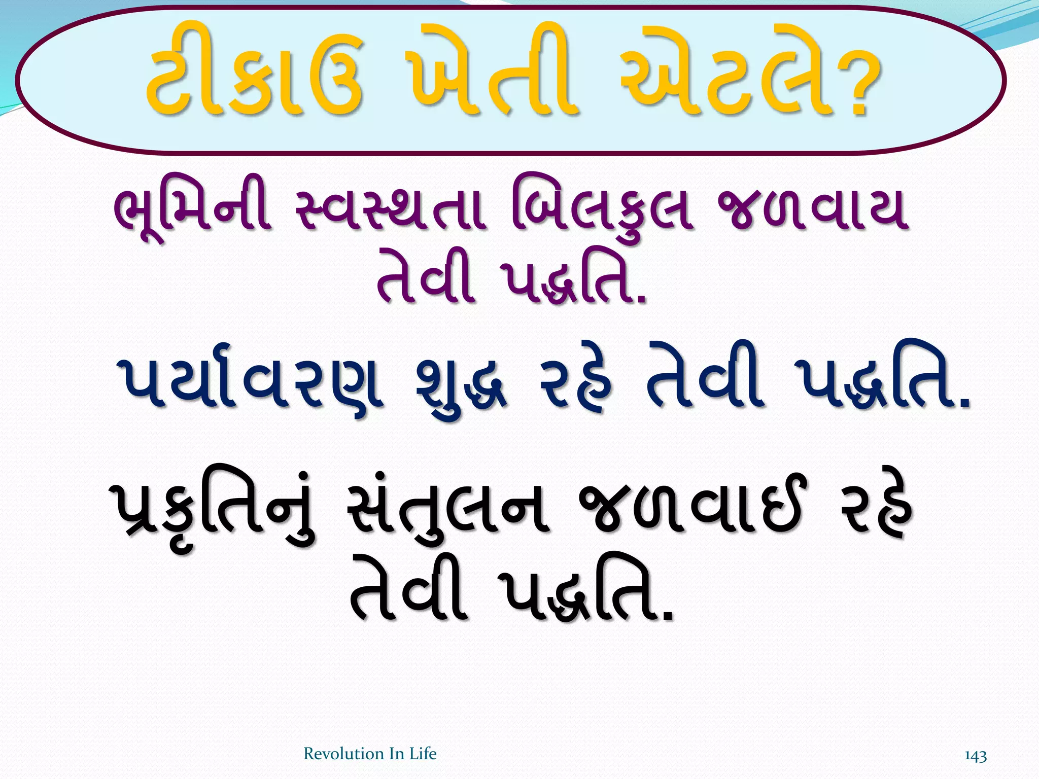 ટીકાઉ ખેતી એટલે?
ભૂર્મની સ્વસ્થતા ચબલકલ જળવાય
તેવી પદ્ધર્ત.
પયાકવરણ શદ્ધ રહે તેવી પદ્ધર્ત.
પ્રકૃર્તનાં સાંતલન જળવાઈ રહે
તેવી પદ્ધર્ત.
143Revolution In Life
 