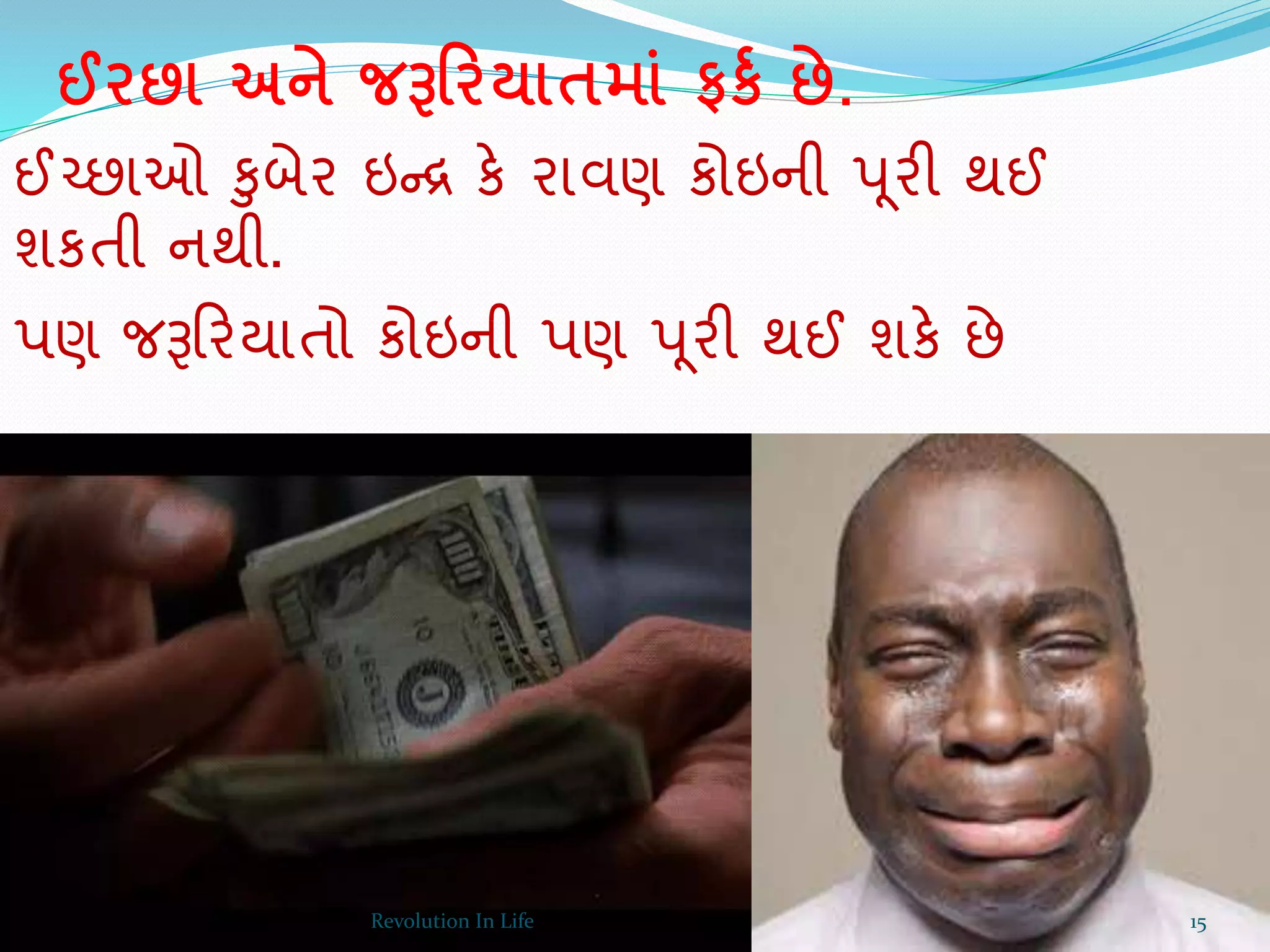 ઈરછા અને જરૂરરયાતમાાં ફકક છે.
ઈચ્છાઓ કુબેર ઇન્ર કે રાવણ કોઇની પૂરી થઈ
શકતી નથી.
પણ જરૂક્રરયાતો કોઇની પણ પૂરી થઈ શકે છે
15Revolution In Life
 