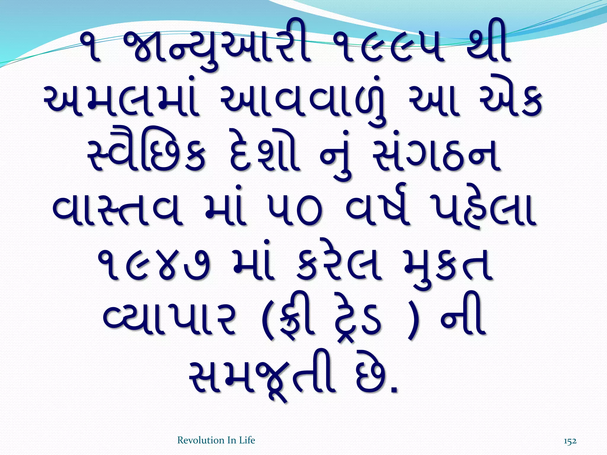 ૧ જાન્યુઆરી ૧૯૯૫ થી
અમલમાં આવવાળું આ એક
સ્વૈર્છક દેશો નું સંગઠન
વાસ્તવ માં ૫૦ વષથ પહેલા
૧૯૪૭ માં કરેલ મુકત
વ્યાપાર (ફ્રી રેડ ) ની
સમજૂતી છે.
152Revolution In Life
 