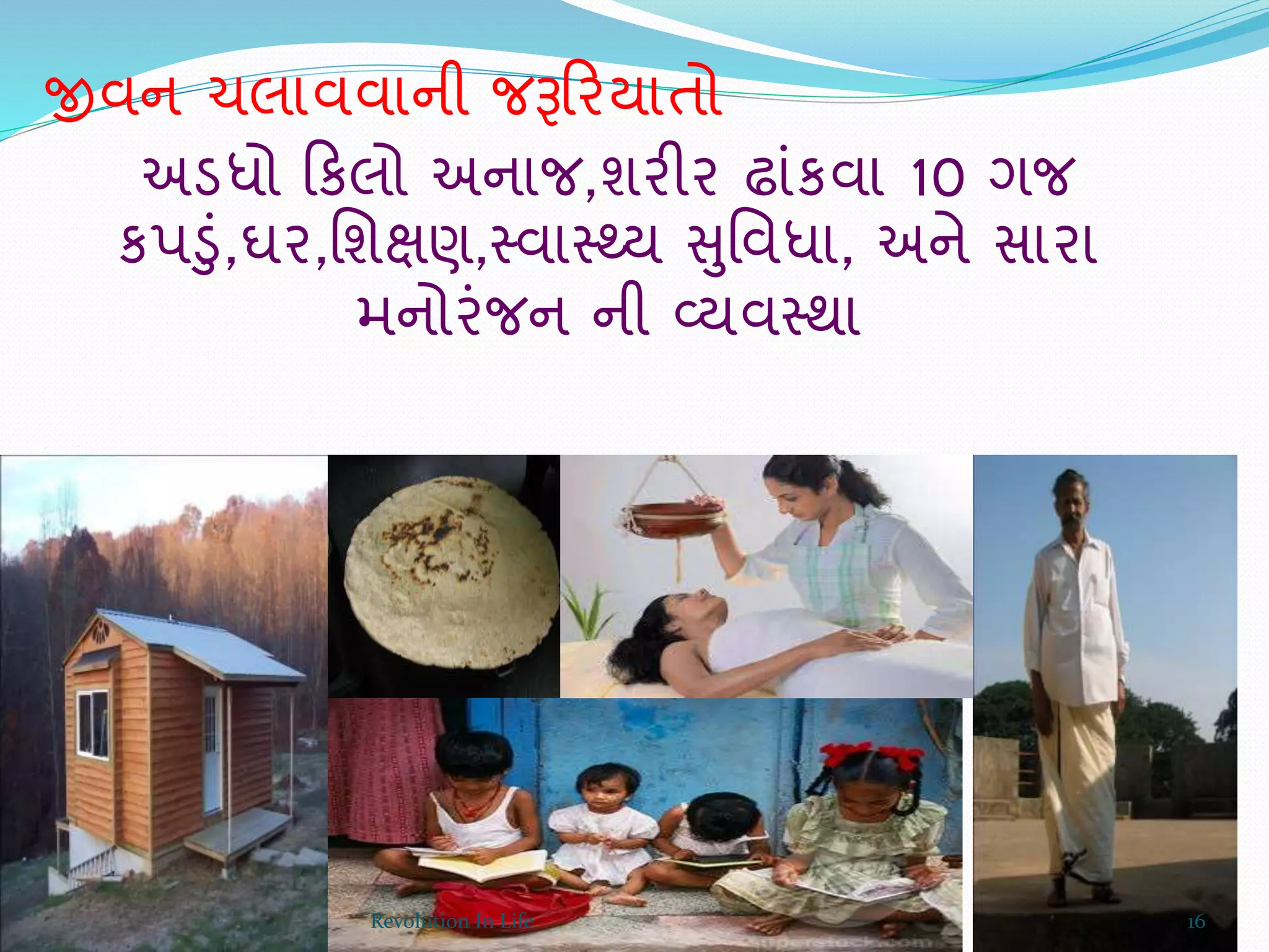 જીવન ચલાવવાની જરૂક્રરયાતો
અડધો ક્રકલો અનાજ,શરીર ઢ્ાંકવા 10 ગજ
કપડું,ઘર,ર્શક્ષણ,સ્વાસ્્ય સુર્વધા, અને સારા
મનોરંજન ની વ્યવસ્થા
16Revolution In Life
 