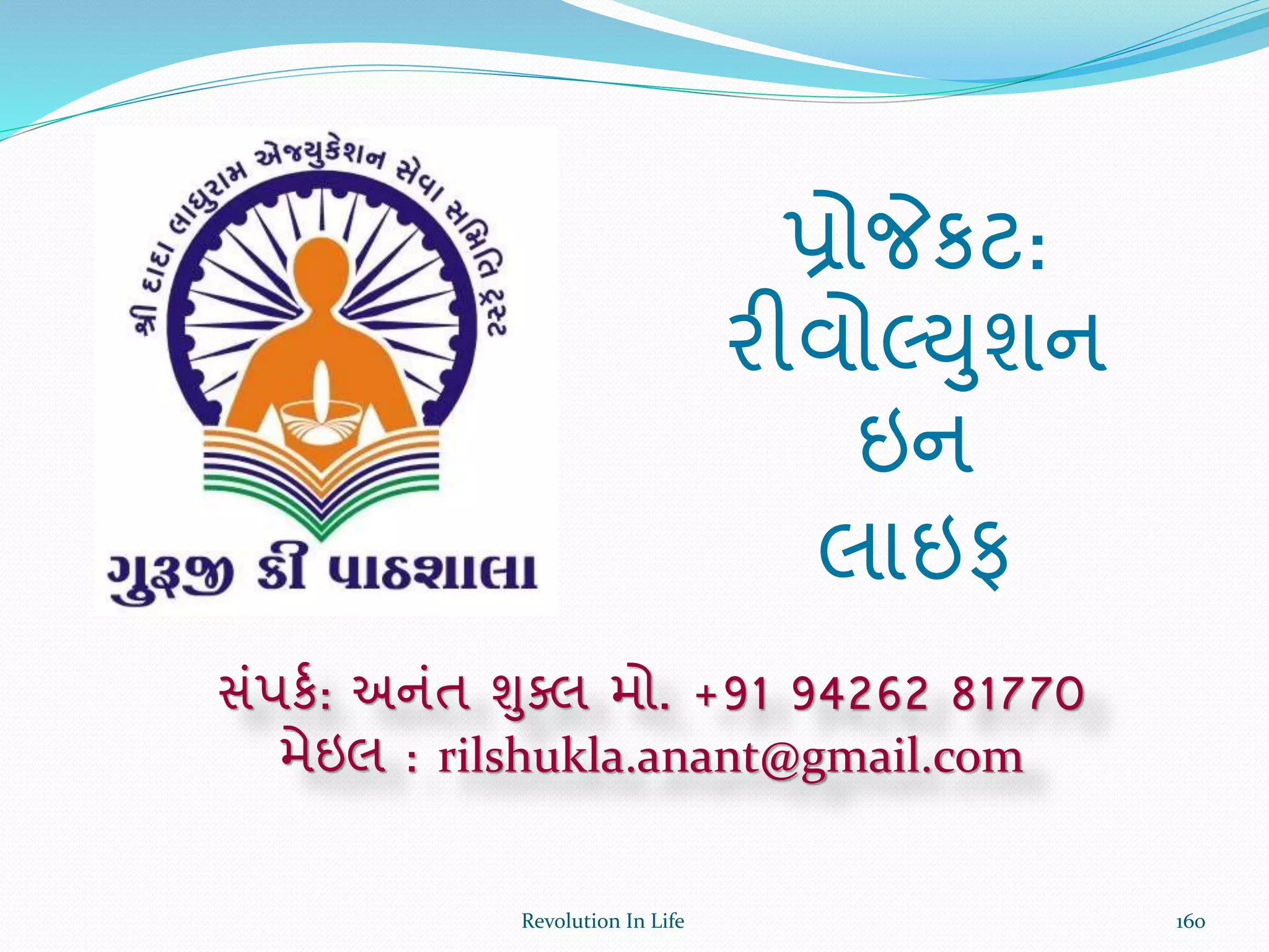 સંપકથ: અનંત ુંુક્લ મો. +91 94262 81770
મેઇલ : rilshukla.anant@gmail.com
Revolution In Life
પ્રોજેકટ:
રીવોલ્યુશન
ઇન
લાઇફ
160
 