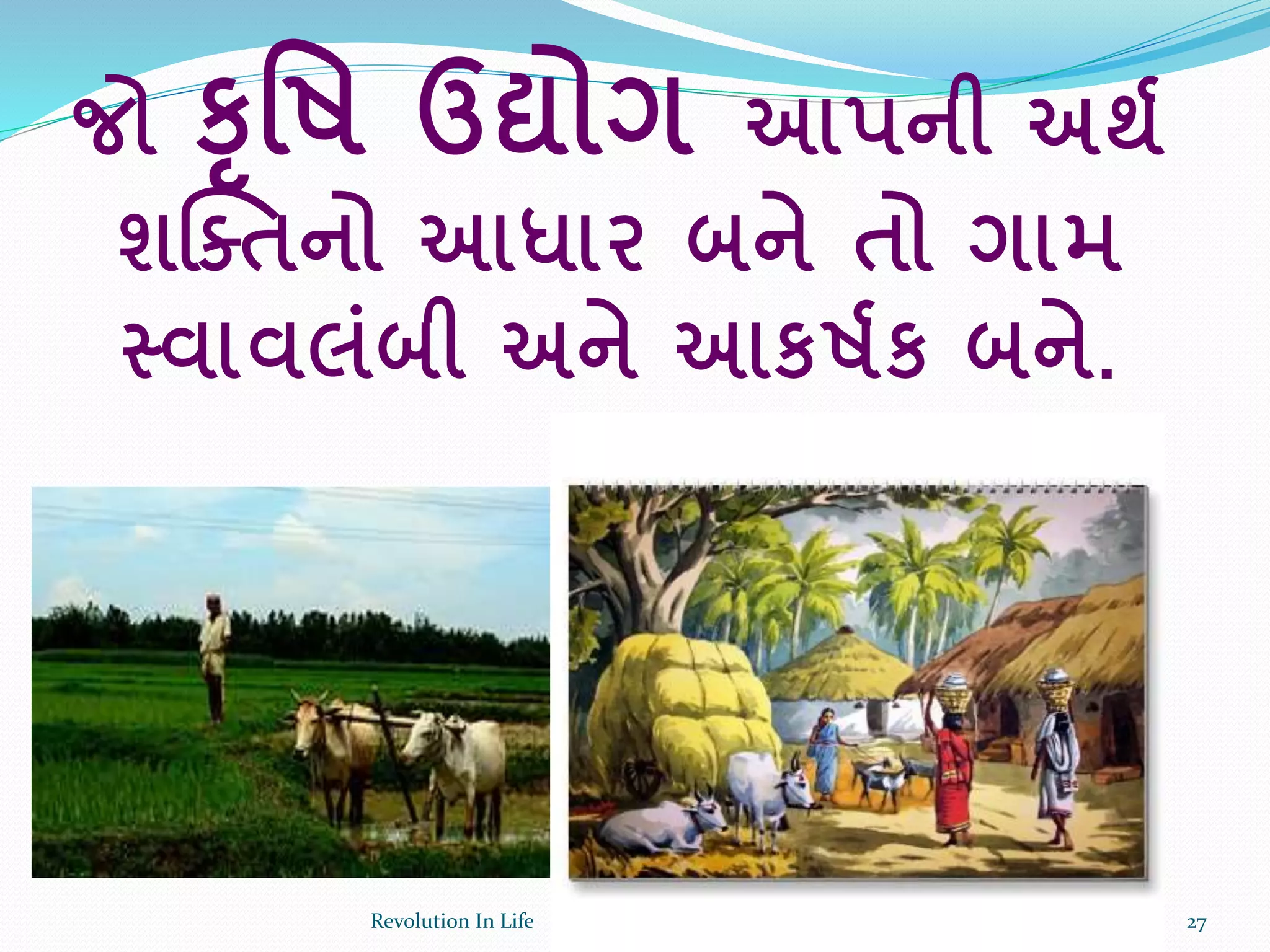 જો કૃર્ષ ઉદ્યોગ આપની અથક
શક્તતનો આધાર બને તો ગામ
સ્વાવલાંબી અને આકષકક બને.
27Revolution In Life
 