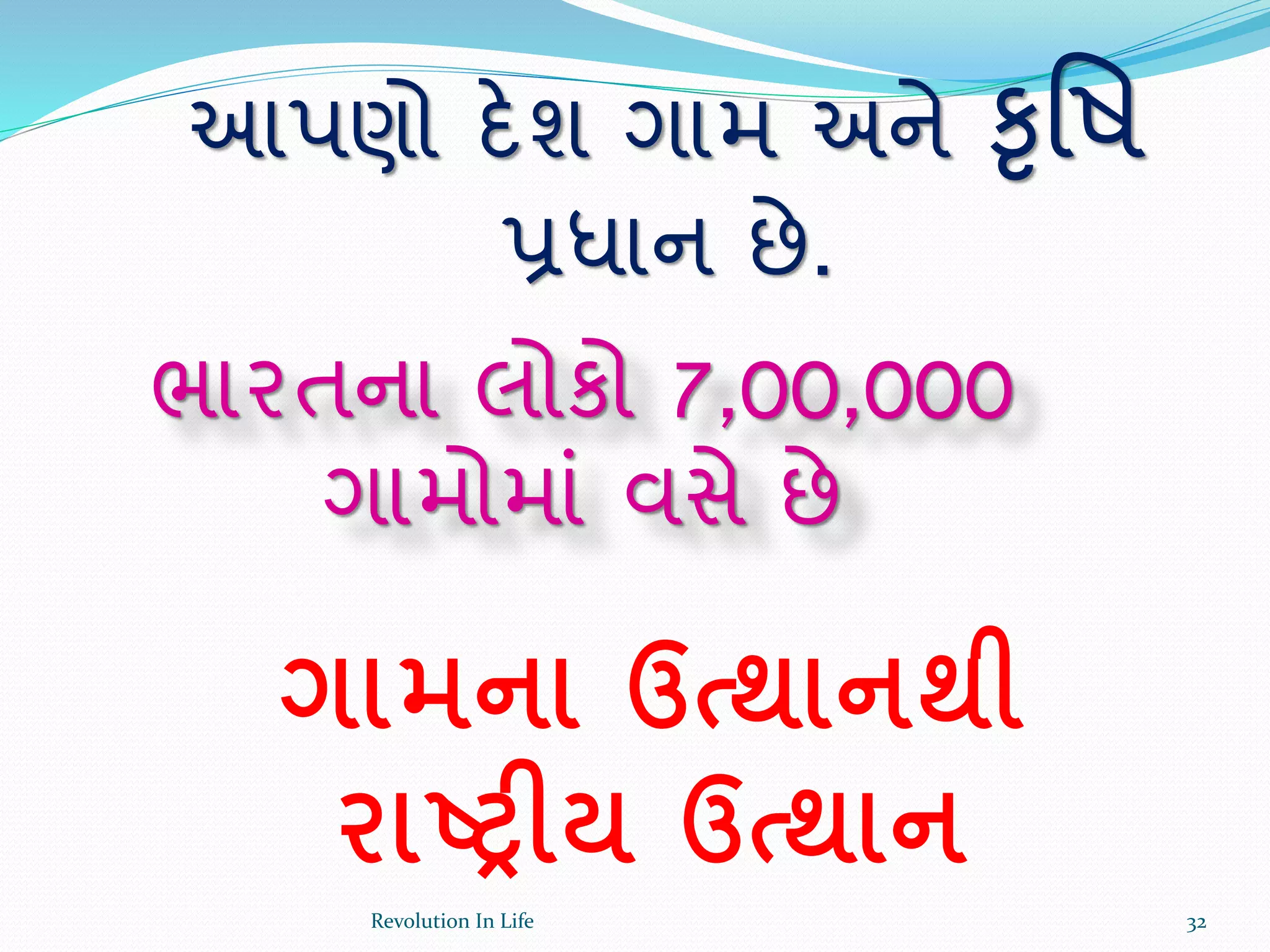 આપણો દેશ ગામ અને કૃર્ષ
પ્રધાન છે.
ભારતના લોકો 7,00,000
ગામોમાં વસે છે
ગામના ઉત્થાનથી
રાષ્ટ્રીય ઉત્થાન
32Revolution In Life
 